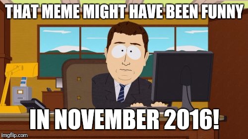 Aaaaand Its Gone Meme | THAT MEME MIGHT HAVE BEEN FUNNY IN NOVEMBER 2016! | image tagged in memes,aaaaand its gone | made w/ Imgflip meme maker