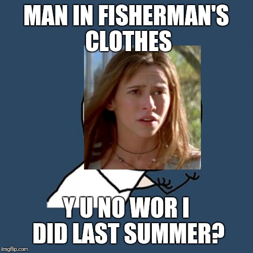 Because he has time on his hand. Losing the other hand, and having a hook, makes 'recreation' difficult. Cut him some slack Jen  | MAN IN FISHERMAN'S CLOTHES; Y U NO WOR I DID LAST SUMMER? | image tagged in memes,y u no | made w/ Imgflip meme maker