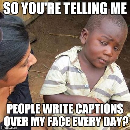 Third World Skeptical Kid Meme | SO YOU'RE TELLING ME; PEOPLE WRITE CAPTIONS OVER MY FACE EVERY DAY? | image tagged in memes,third world skeptical kid | made w/ Imgflip meme maker
