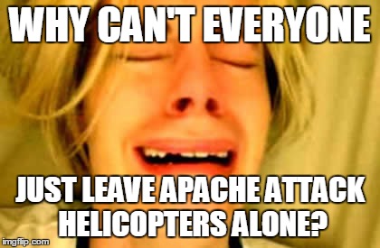 WHY CAN'T EVERYONE JUST LEAVE APACHE ATTACK HELICOPTERS ALONE? | made w/ Imgflip meme maker