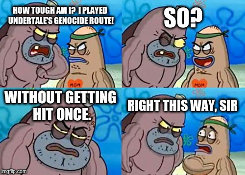 Undertale is tough. | SO? HOW TOUGH AM I?  I PLAYED UNDERTALE'S GENOCIDE ROUTE! WITHOUT GETTING HIT ONCE. RIGHT THIS WAY, SIR | image tagged in memes,how tough are you,undertale | made w/ Imgflip meme maker