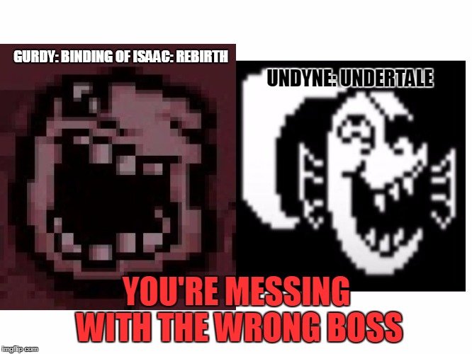 Wait a minute... | GURDY: BINDING OF ISAAC: REBIRTH; UNDYNE: UNDERTALE; YOU'RE MESSING WITH THE WRONG BOSS | image tagged in undertale,binding of isaac,boss,nyaah,gurdy | made w/ Imgflip meme maker