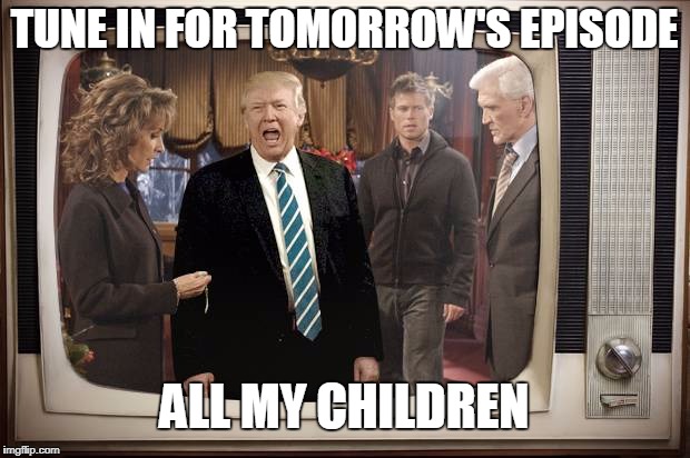 It's Like Watching a Soap Opera | TUNE IN FOR TOMORROW'S EPISODE; ALL MY CHILDREN | image tagged in trump soap opera,donald trump,trump russia | made w/ Imgflip meme maker