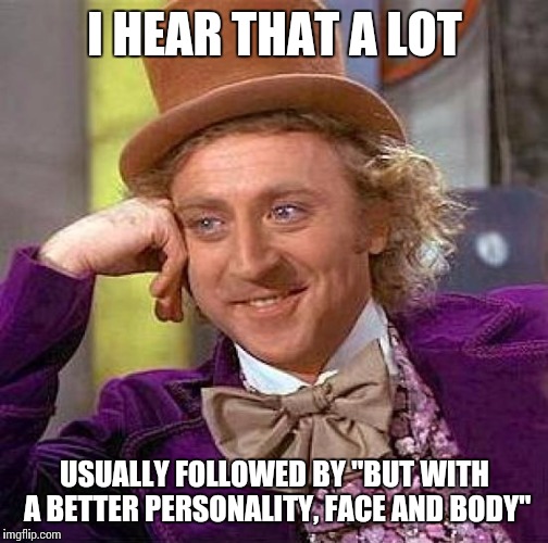 Creepy Condescending Wonka Meme | I HEAR THAT A LOT USUALLY FOLLOWED BY "BUT WITH A BETTER PERSONALITY, FACE AND BODY" | image tagged in memes,creepy condescending wonka | made w/ Imgflip meme maker
