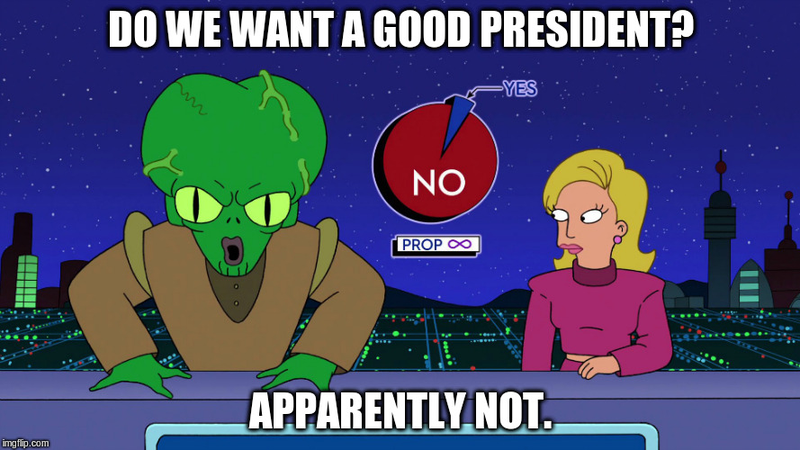 DO WE WANT A GOOD PRESIDENT? APPARENTLY NOT. | image tagged in this makes no sense | made w/ Imgflip meme maker