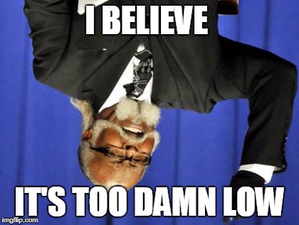 Too Damn High Meme | I BELIEVE IT'S TOO DAMN LOW | image tagged in memes,too damn high | made w/ Imgflip meme maker