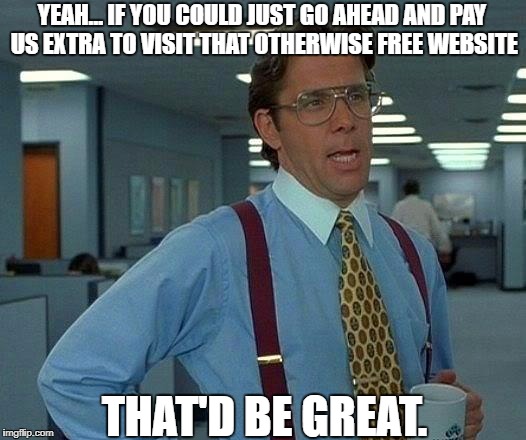 That Would Be Great Meme | YEAH... IF YOU COULD JUST GO AHEAD AND PAY US EXTRA TO VISIT THAT OTHERWISE FREE WEBSITE; THAT'D BE GREAT. | image tagged in memes,that would be great | made w/ Imgflip meme maker