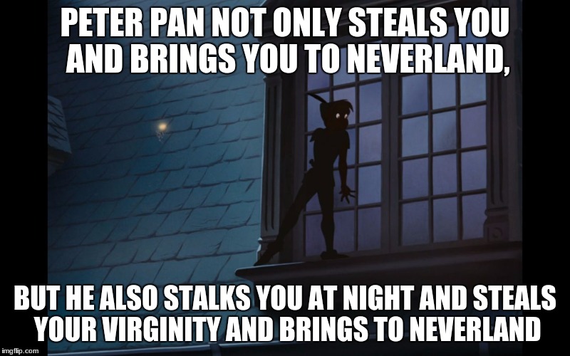 Peter Pervert | PETER PAN NOT ONLY STEALS YOU AND BRINGS YOU TO NEVERLAND, BUT HE ALSO STALKS YOU AT NIGHT AND STEALS YOUR VIRGINITY AND BRINGS TO NEVERLAND | image tagged in peter pervert,peter pan,finding neverland | made w/ Imgflip meme maker