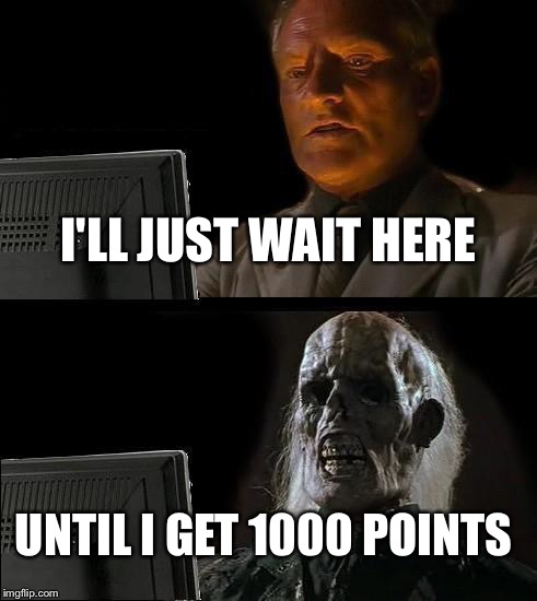 Waiting for 1000 points  | I'LL JUST WAIT HERE; UNTIL I GET 1000 POINTS | image tagged in memes,ill just wait here,1000points | made w/ Imgflip meme maker