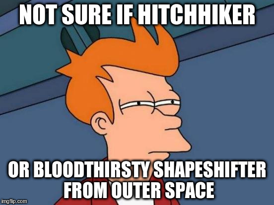Futurama Murder On Planet Express | NOT SURE IF HITCHHIKER; OR BLOODTHIRSTY SHAPESHIFTER FROM OUTER SPACE | image tagged in memes,futurama fry | made w/ Imgflip meme maker
