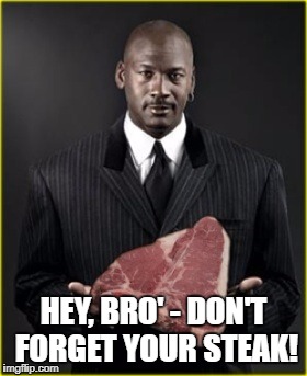 Steaksmanship | HEY, BRO' - DON'T FORGET YOUR STEAK! | image tagged in steaksmanship | made w/ Imgflip meme maker