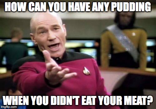 Picard Wtf Meme | HOW CAN YOU HAVE ANY PUDDING; WHEN YOU DIDN'T EAT YOUR MEAT? | image tagged in memes,picard wtf | made w/ Imgflip meme maker