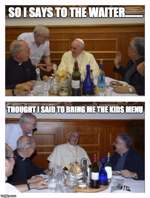 Pope Joke | SO I SAYS TO THE WAITER........ THOUGHT I SAID TO BRING ME THE KIDS MENU | image tagged in pope,joke,funny,meme,funnymeme,funnymemes | made w/ Imgflip meme maker