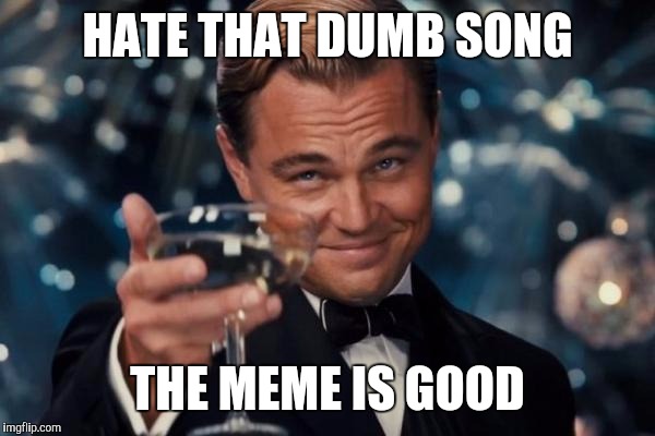 Leonardo Dicaprio Cheers Meme | HATE THAT DUMB SONG THE MEME IS GOOD | image tagged in memes,leonardo dicaprio cheers | made w/ Imgflip meme maker