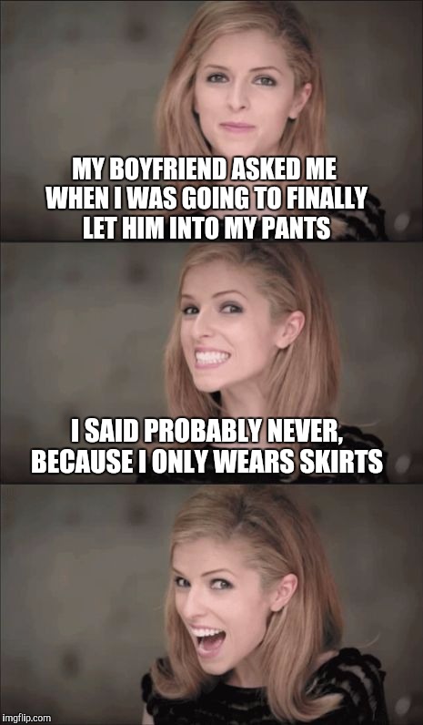 Always be precise when asking for naughty time  | MY BOYFRIEND ASKED ME WHEN I WAS GOING TO FINALLY LET HIM INTO MY PANTS; I SAID PROBABLY NEVER, BECAUSE I ONLY WEARS SKIRTS | image tagged in memes,bad pun anna kendrick,jbmemegeek,anna kendrick | made w/ Imgflip meme maker