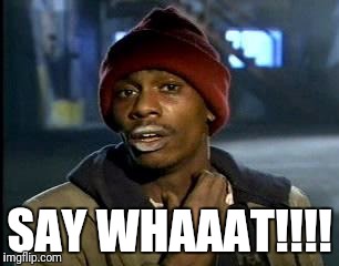 Y'all Got Any More Of That | SAY WHAAAT!!!! | image tagged in memes,yall got any more of | made w/ Imgflip meme maker