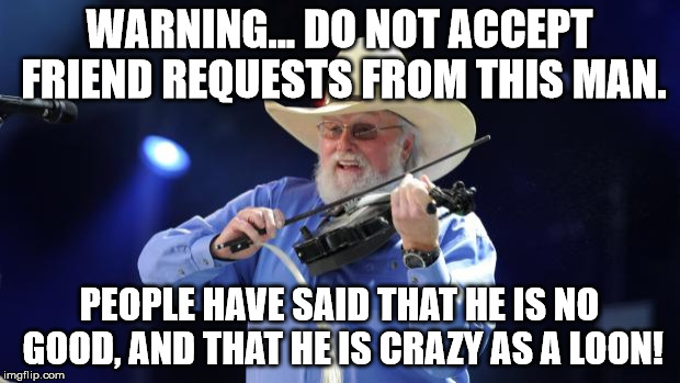 Charlie Daniels  | WARNING... DO NOT ACCEPT FRIEND REQUESTS FROM THIS MAN. PEOPLE HAVE SAID THAT HE IS NO GOOD, AND THAT HE IS CRAZY AS A LOON! | image tagged in charlie daniels | made w/ Imgflip meme maker