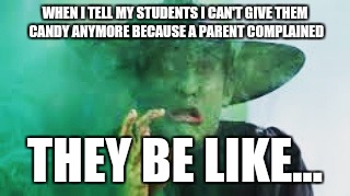 WHEN I TELL MY STUDENTS I CAN'T GIVE THEM CANDY ANYMORE BECAUSE A PARENT COMPLAINED; THEY BE LIKE... | image tagged in teacher | made w/ Imgflip meme maker