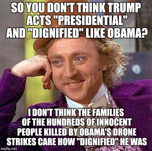 And lied about the ACA and used the NSA to illegally spy on everyone, but at least he acted "presidential"! | SO YOU DON'T THINK TRUMP ACTS "PRESIDENTIAL" AND "DIGNIFIED" LIKE OBAMA? I DON'T THINK THE FAMILIES OF THE HUNDREDS OF INNOCENT PEOPLE KILLED BY OBAMA'S DRONE STRIKES CARE HOW "DIGNIFIED" HE WAS | image tagged in memes,creepy condescending wonka | made w/ Imgflip meme maker