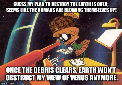 :/ | GUESS MY PLAN TO DESTROY THE EARTH IS OVER; SEEMS LIKE THE HUMANS ARE BLOWING THEMSELVES UP! ONCE THE DEBRIS CLEARS, EARTH WON'T OBSTRUCT MY VIEW OF VENUS ANYMORE. | image tagged in marvin telescope,scumbag,nuclear war,memes,looney tunes | made w/ Imgflip meme maker