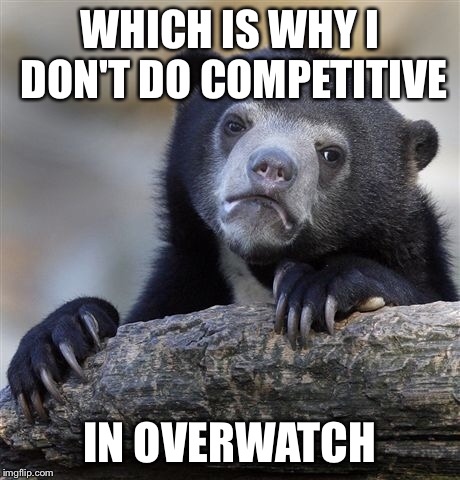 Confession Bear Meme | WHICH IS WHY I DON'T DO COMPETITIVE IN OVERWATCH | image tagged in memes,confession bear | made w/ Imgflip meme maker