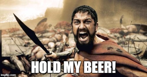 Sparta Leonidas Meme | HOLD MY BEER! | image tagged in memes,sparta leonidas | made w/ Imgflip meme maker