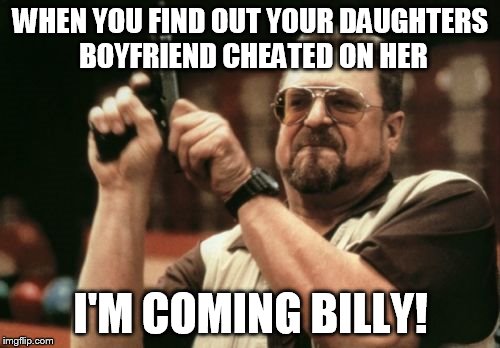 Am I The Only One Around Here Meme | WHEN YOU FIND OUT YOUR DAUGHTERS BOYFRIEND CHEATED ON HER; I'M COMING BILLY! | image tagged in memes,am i the only one around here | made w/ Imgflip meme maker