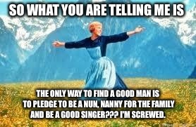 Look At All These | SO WHAT YOU ARE TELLING ME IS; THE ONLY WAY TO FIND A GOOD MAN IS TO PLEDGE TO BE A NUN, NANNY FOR THE FAMILY AND BE A GOOD SINGER??? I'M SCREWED. | image tagged in memes,look at all these | made w/ Imgflip meme maker