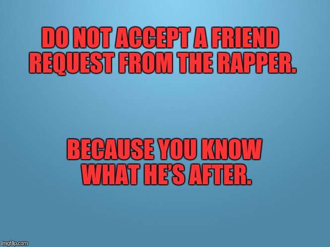 solid blue |  DO NOT ACCEPT A FRIEND REQUEST FROM THE RAPPER. BECAUSE YOU KNOW WHAT HE’S AFTER. | image tagged in solid blue | made w/ Imgflip meme maker