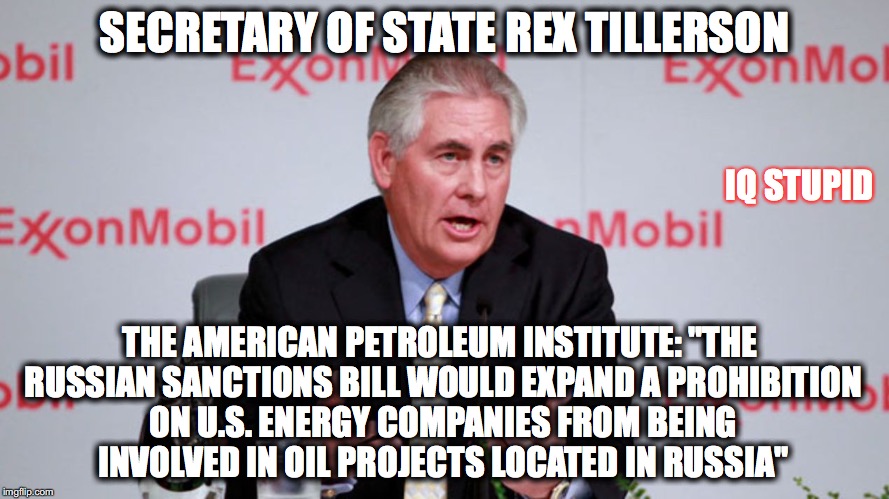 SECRETARY OF STATE REX TILLERSON; IQ STUPID; THE AMERICAN PETROLEUM INSTITUTE: "THE RUSSIAN SANCTIONS BILL WOULD EXPAND A PROHIBITION ON U.S. ENERGY COMPANIES FROM BEING INVOLVED IN OIL PROJECTS LOCATED IN RUSSIA" | image tagged in russian sanctions rex and russia and trump | made w/ Imgflip meme maker