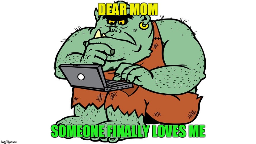 Troll | DEAR MOM SOMEONE FINALLY LOVES ME | image tagged in troll | made w/ Imgflip meme maker