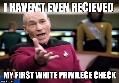 Picard Wtf Meme | I HAVEN'T EVEN RECIEVED MY FIRST WHITE PRIVILEGE CHECK | image tagged in memes,picard wtf | made w/ Imgflip meme maker