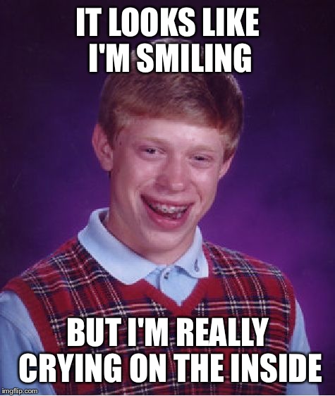 Bad Luck Brian Meme | IT LOOKS LIKE I'M SMILING; BUT I'M REALLY CRYING ON THE INSIDE | image tagged in memes,bad luck brian | made w/ Imgflip meme maker
