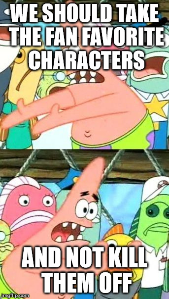 *Cough Cough* Anime *Cough Cough* | WE SHOULD TAKE THE FAN FAVORITE CHARACTERS; AND NOT KILL THEM OFF | image tagged in memes,put it somewhere else patrick,anime,danganronpa | made w/ Imgflip meme maker