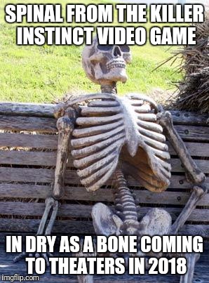 Waiting Skeleton Meme | SPINAL FROM THE KILLER INSTINCT VIDEO GAME; IN DRY AS A BONE COMING TO THEATERS IN 2018 | image tagged in memes,waiting skeleton | made w/ Imgflip meme maker