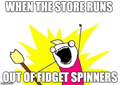 X All The Y Meme | WHEN THE STORE RUNS; OUT OF FIDGET SPINNERS | image tagged in memes,x all the y | made w/ Imgflip meme maker