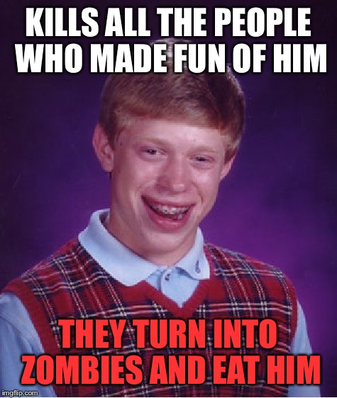 Bad luck Brian zombie apocalypse | KILLS ALL THE PEOPLE WHO MADE FUN OF HIM; THEY TURN INTO ZOMBIES AND EAT HIM | image tagged in memes,bad luck brian,zombies,kill,people | made w/ Imgflip meme maker