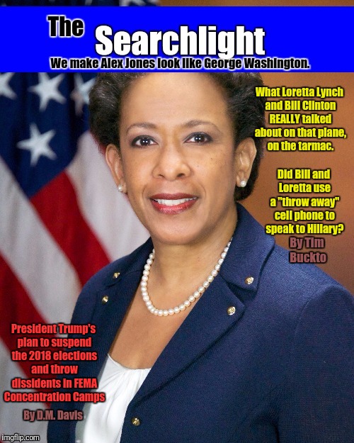 Lynch Searchlight cover | What Loretta Lynch and Bill Clinton REALLY talked about on that plane, on the tarmac. Did Bill and Loretta use a "throw away" cell phone to speak to Hillary? By Tim Buckto; President Trump's plan to suspend the 2018 elections and throw dissidents in FEMA Concentration Camps; By D.M. Davis | image tagged in loretta lynch | made w/ Imgflip meme maker