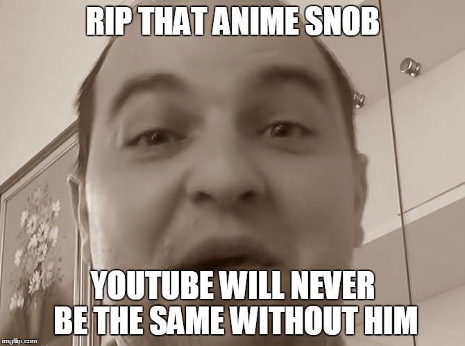 RIP THAT ANIME SNOB; YOUTUBE WILL NEVER BE THE SAME WITHOUT HIM | made w/ Imgflip meme maker