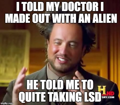 Ancient Aliens | I TOLD MY DOCTOR I MADE OUT WITH AN ALIEN; HE TOLD ME TO QUITE TAKING LSD | image tagged in memes,ancient aliens | made w/ Imgflip meme maker