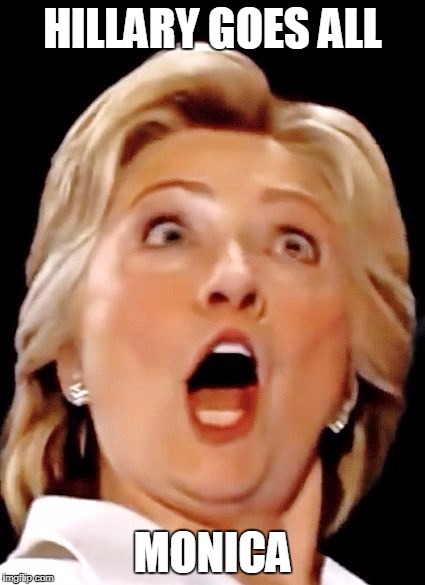 Hillary Clinton | HILLARY GOES ALL; MONICA | image tagged in hillary clinton | made w/ Imgflip meme maker