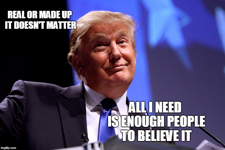 Donald Trump No2 | REAL OR MADE UP IT DOESN'T MATTER; ALL I NEED IS ENOUGH PEOPLE TO BELIEVE IT | image tagged in donald trump no2 | made w/ Imgflip meme maker