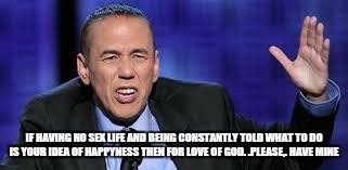 all the times | IF HAVING NO SEX LIFE AND BEING CONSTANTLY TOLD WHAT TO DO IS YOUR IDEA OF HAPPYNESS THEN FOR LOVE OF GOD. .PLEASE,. HAVE MINE | image tagged in all the times | made w/ Imgflip meme maker
