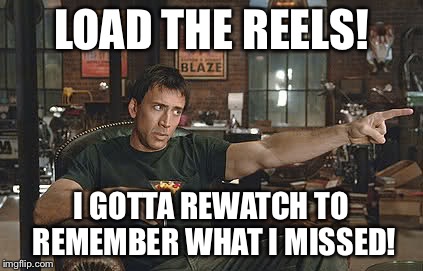 LOAD THE REELS! I GOTTA REWATCH TO REMEMBER WHAT I MISSED! | made w/ Imgflip meme maker