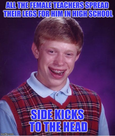 Bad Luck Brian Meme | ALL THE FEMALE TEACHERS SPREAD THEIR LEGS FOR HIM IN HIGH SCHOOL SIDE KICKS TO THE HEAD | image tagged in memes,bad luck brian | made w/ Imgflip meme maker