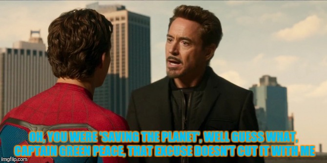 OH, YOU WERE 'SAVING THE PLANET', WELL GUESS WHAT, CAPTAIN GREEN PEACE, THAT EXCUSE DOESN'T CUT IT WITH ME | made w/ Imgflip meme maker