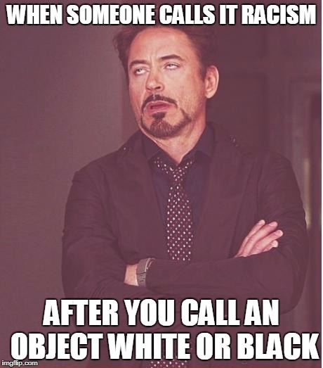Face You Make Robert Downey Jr Meme | WHEN SOMEONE CALLS IT RACISM; AFTER YOU CALL AN OBJECT WHITE OR BLACK | image tagged in memes,face you make robert downey jr | made w/ Imgflip meme maker