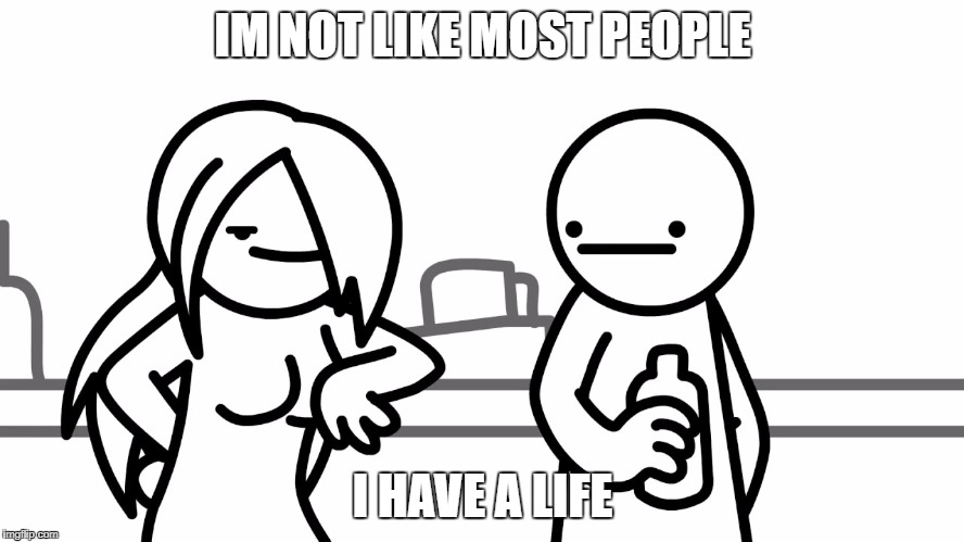 Not like most people | IM NOT LIKE MOST PEOPLE; I HAVE A LIFE | image tagged in thug,life | made w/ Imgflip meme maker