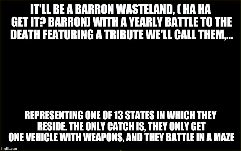 IT'LL BE A BARRON WASTELAND, ( HA HA GET IT? BARRON) WITH A YEARLY BATTLE TO THE DEATH FEATURING A TRIBUTE WE'LL CALL THEM,... REPRESENTING  | made w/ Imgflip meme maker