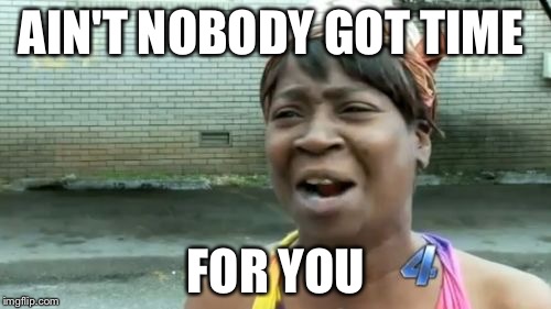 AIN'T NOBODY GOT TIME FOR YOU | image tagged in memes,aint nobody got time for that | made w/ Imgflip meme maker